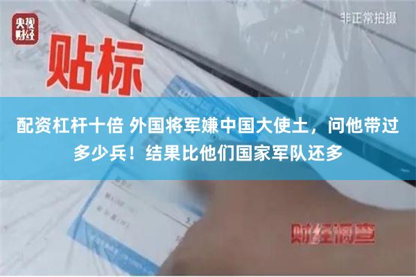 配资杠杆十倍 外国将军嫌中国大使土，问他带过多少兵！结果比他们国家军队还多