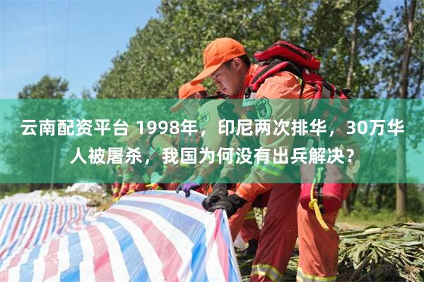 云南配资平台 1998年，印尼两次排华，30万华人被屠杀，我国为何没有出兵解决？