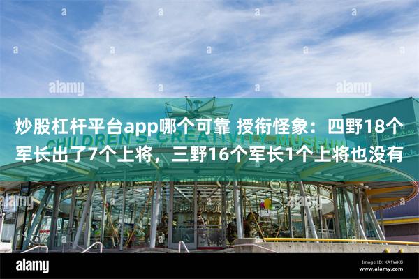 炒股杠杆平台app哪个可靠 授衔怪象：四野18个军长出了7个上将，三野16个军长1个上将也没有