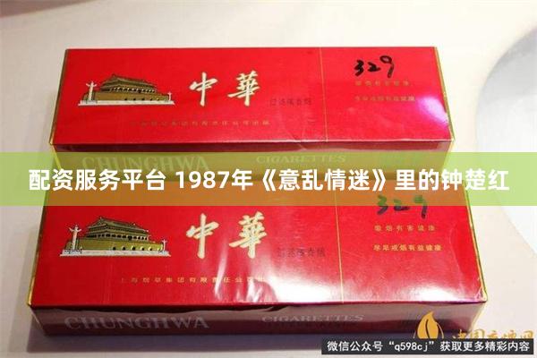 配资服务平台 1987年《意乱情迷》里的钟楚红