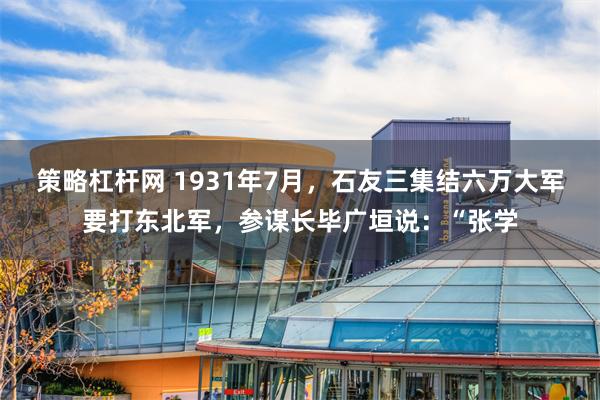 策略杠杆网 1931年7月，石友三集结六万大军要打东北军，参谋长毕广垣说：“张学