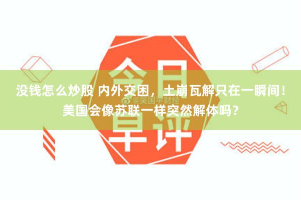 没钱怎么炒股 内外交困，土崩瓦解只在一瞬间！美国会像苏联一样突然解体吗？