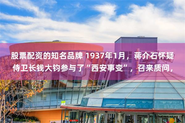 股票配资的知名品牌 1937年1月，蒋介石怀疑侍卫长钱大钧参与了“西安事变”，召来质问，