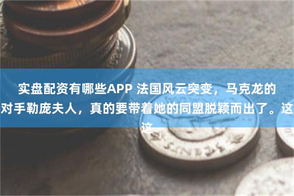 实盘配资有哪些APP 法国风云突变，马克龙的对手勒庞夫人，真的要带着她的同盟脱颖而出了。这