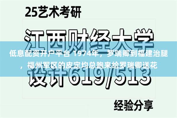 低息配资开户平台 1974年，罗瑞卿到福建治腿，福州军区的皮定均总跑来给罗瑞卿送花