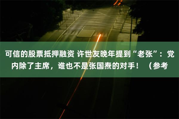 可信的股票抵押融资 许世友晚年提到“老张”：党内除了主席，谁也不是张国焘的对手！ （参考