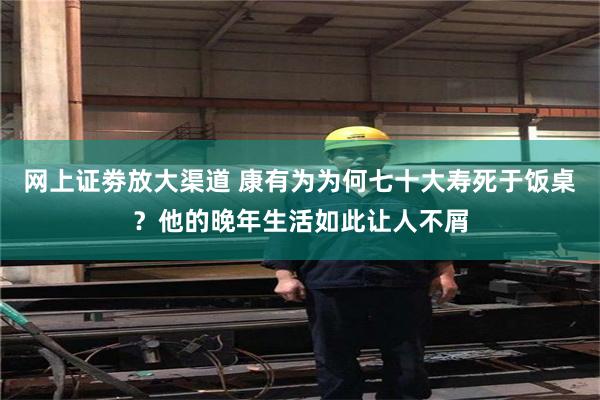 网上证劵放大渠道 康有为为何七十大寿死于饭桌？他的晚年生活如此让人不屑