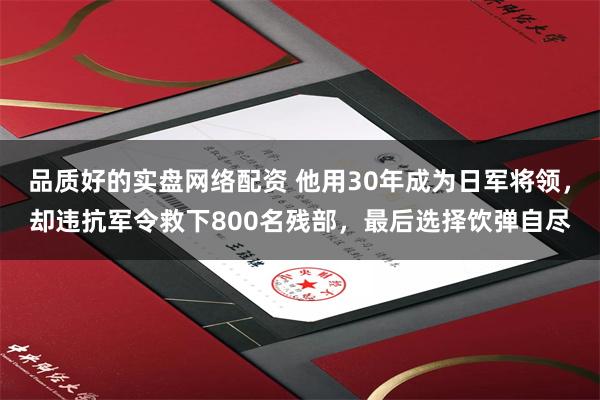 品质好的实盘网络配资 他用30年成为日军将领，却违抗军令救下800名残部，最后选择饮弹自尽