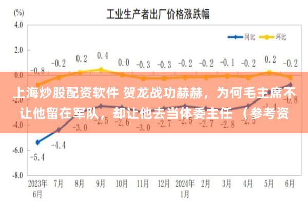 上海炒股配资软件 贺龙战功赫赫，为何毛主席不让他留在军队，却让他去当体委主任 （参考资