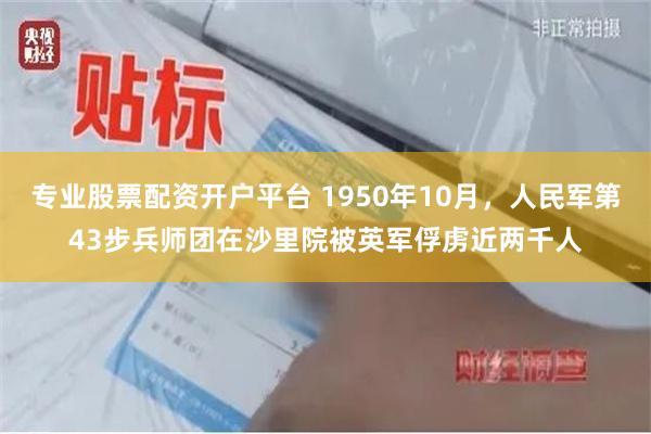 专业股票配资开户平台 1950年10月，人民军第43步兵师团在沙里院被英军俘虏近两千人