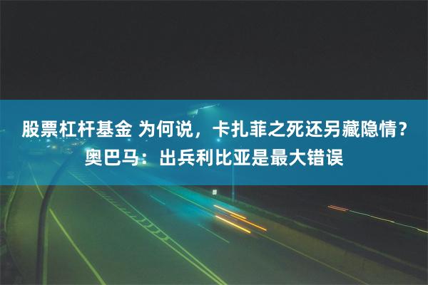 股票杠杆基金 为何说，卡扎菲之死还另藏隐情？奥巴马：出兵利比亚是最大错误