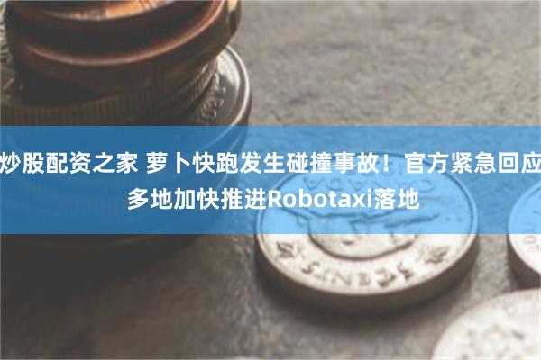 炒股配资之家 萝卜快跑发生碰撞事故！官方紧急回应 多地加快推进Robotaxi落地