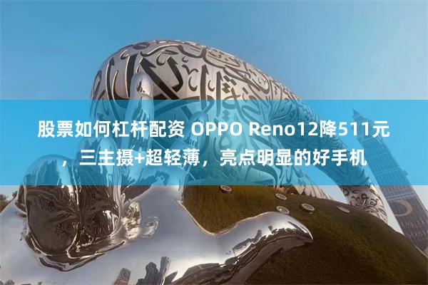 股票如何杠杆配资 OPPO Reno12降511元，三主摄+超轻薄，亮点明显的好手机