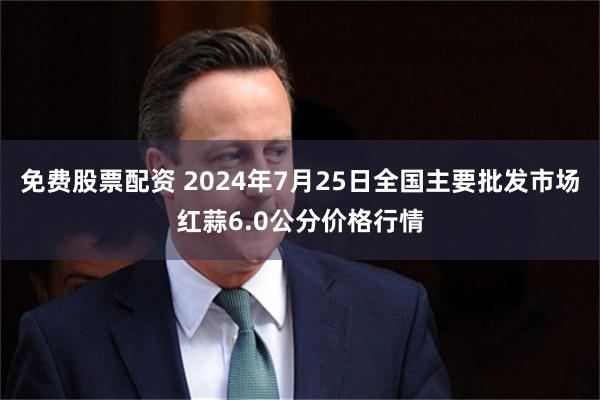 免费股票配资 2024年7月25日全国主要批发市场红蒜6.0公分价格行情