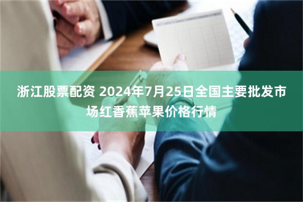 浙江股票配资 2024年7月25日全国主要批发市场红香蕉苹果价格行情