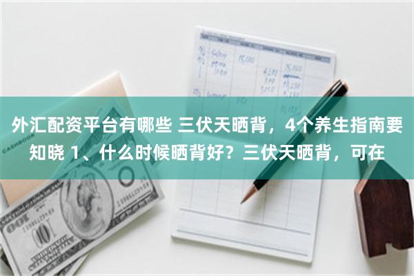 外汇配资平台有哪些 三伏天晒背，4个养生指南要知晓 1、什么时候晒背好？三伏天晒背，可在