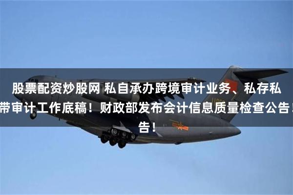 股票配资炒股网 私自承办跨境审计业务、私存私带审计工作底稿！财政部发布会计信息质量检查公告！