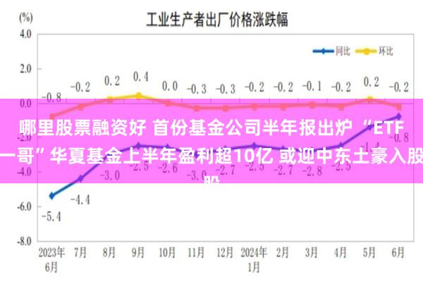 哪里股票融资好 首份基金公司半年报出炉 “ETF一哥”华夏基金上半年盈利超10亿 或迎中东土豪入股