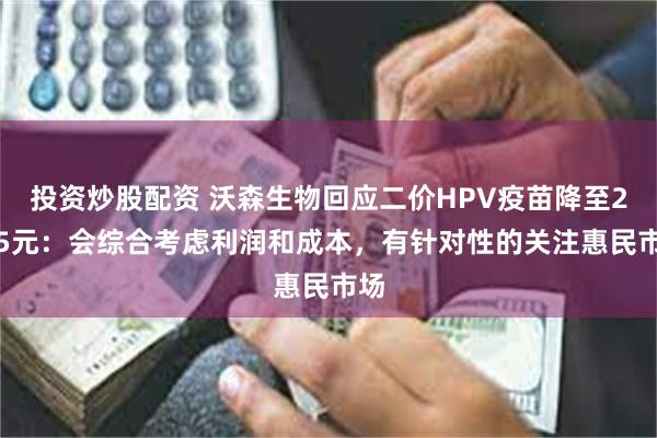 投资炒股配资 沃森生物回应二价HPV疫苗降至27.5元：会综合考虑利润和成本，有针对性的关注惠民市场