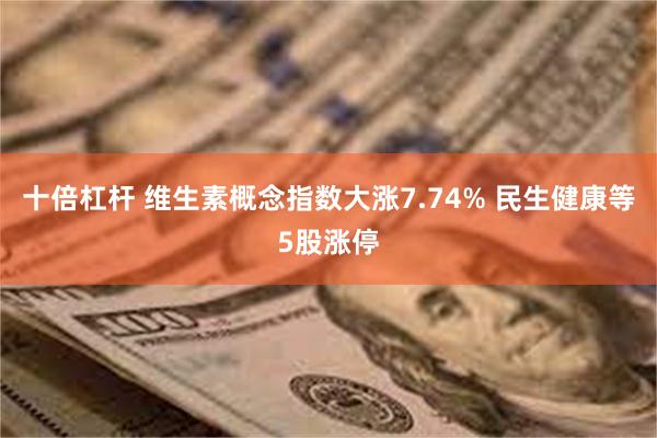 十倍杠杆 维生素概念指数大涨7.74% 民生健康等5股涨停