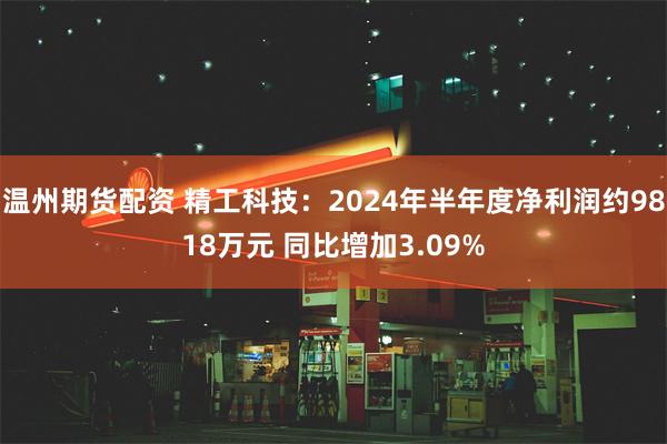 温州期货配资 精工科技：2024年半年度净利润约9818万元 同比增加3.09%