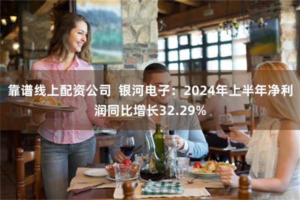 靠谱线上配资公司  银河电子：2024年上半年净利润同比增长32.29%