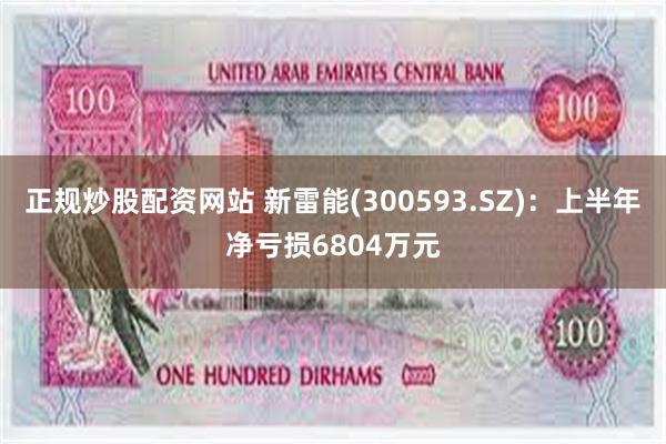 正规炒股配资网站 新雷能(300593.SZ)：上半年净亏损6804万元