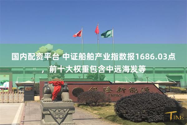 国内配资平台 中证船舶产业指数报1686.03点，前十大权重包含中远海发等