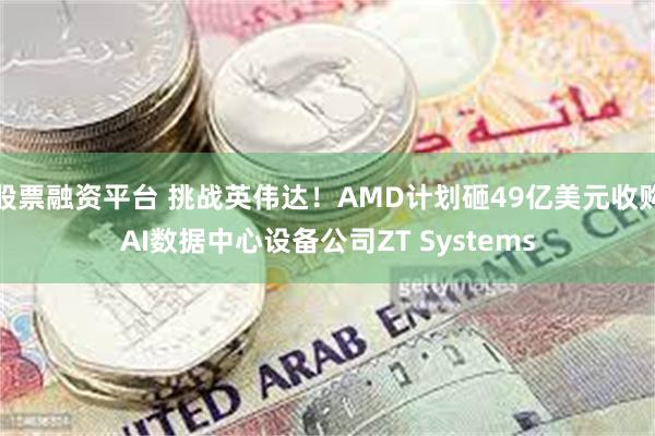 股票融资平台 挑战英伟达！AMD计划砸49亿美元收购AI数据中心设备公司ZT Systems