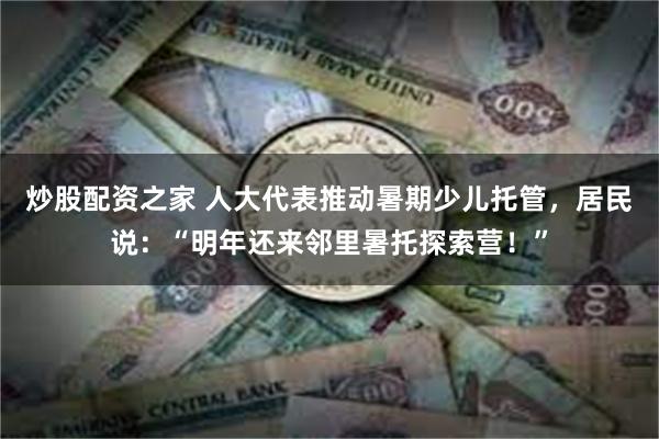 炒股配资之家 人大代表推动暑期少儿托管，居民说：“明年还来邻里暑托探索营！”