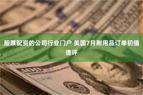 股票配资的公司行业门户 美国7月耐用品订单初值速评