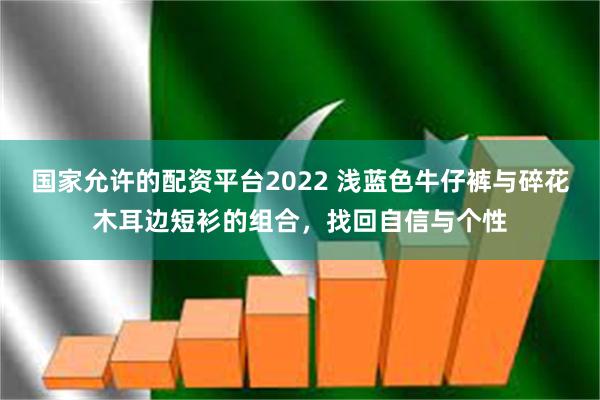 国家允许的配资平台2022 浅蓝色牛仔裤与碎花木耳边短衫的组合，找回自信与个性