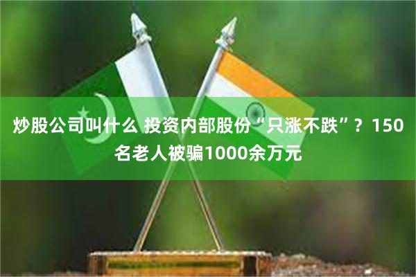 炒股公司叫什么 投资内部股份“只涨不跌”？150名老人被骗1000余万元