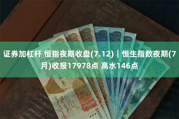 证券加杠杆 恒指夜期收盘(7.12)︱恒生指数夜期(7月)收报17978点 高水146点