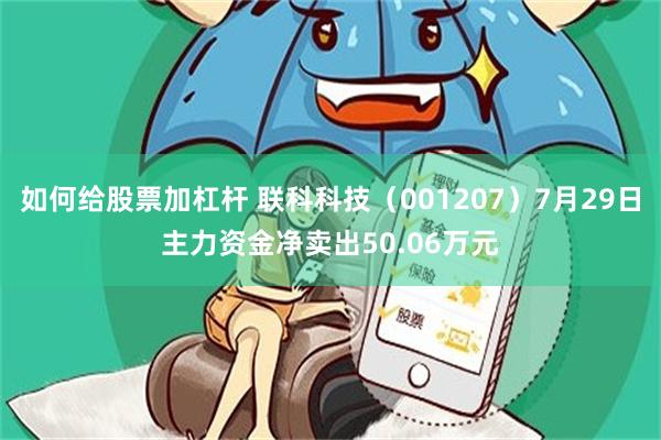 如何给股票加杠杆 联科科技（001207）7月29日主力资金净卖出50.06万元