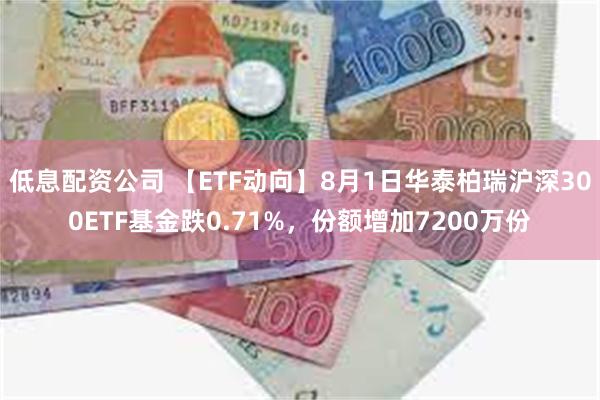 低息配资公司 【ETF动向】8月1日华泰柏瑞沪深300ETF基金跌0.71%，份额增加7200万份