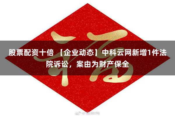 股票配资十倍 【企业动态】中科云网新增1件法院诉讼，案由为财产保全