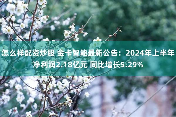 怎么样配资炒股 金卡智能最新公告：2024年上半年净利润2.18亿元 同比增长5.29%