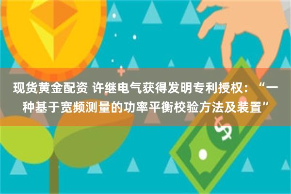 现货黄金配资 许继电气获得发明专利授权：“一种基于宽频测量的功率平衡校验方法及装置”