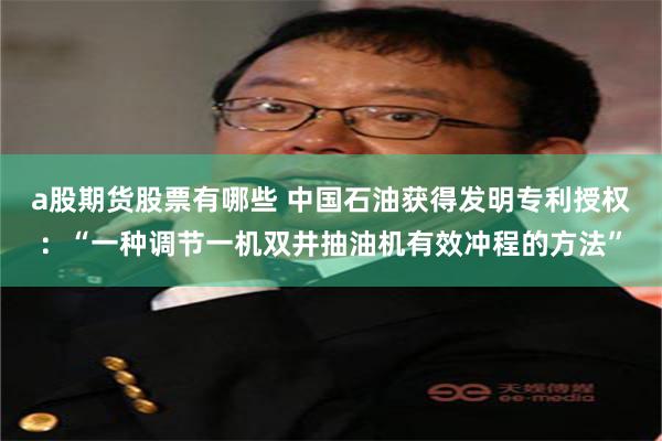 a股期货股票有哪些 中国石油获得发明专利授权：“一种调节一机双井抽油机有效冲程的方法”