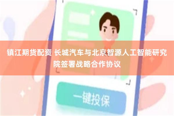 镇江期货配资 长城汽车与北京智源人工智能研究院签署战略合作协议