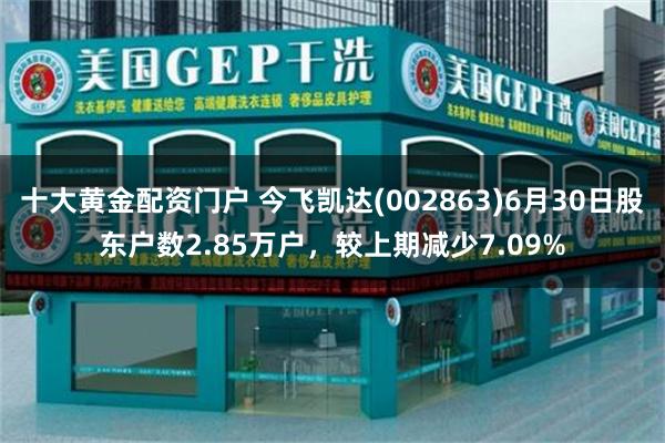 十大黄金配资门户 今飞凯达(002863)6月30日股东户数2.85万户，较上期减少7.09%