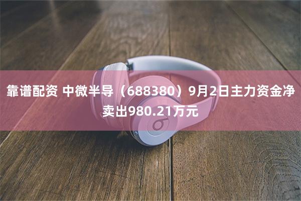 靠谱配资 中微半导（688380）9月2日主力资金净卖出980.21万元