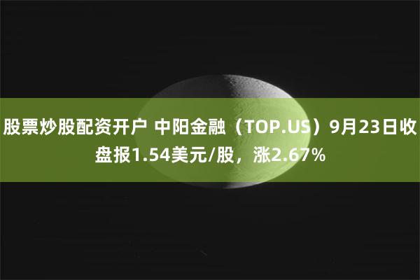 股票炒股配资开户 中阳金融（TOP.US）9月23日收盘报1.54美元/股，涨2.67%