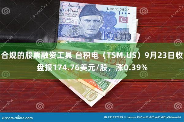 合规的股票融资工具 台积电（TSM.US）9月23日收盘报174.76美元/股，涨0.39%