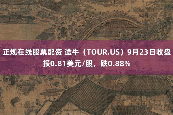 正规在线股票配资 途牛（TOUR.US）9月23日收盘报0.81美元/股，跌0.88%