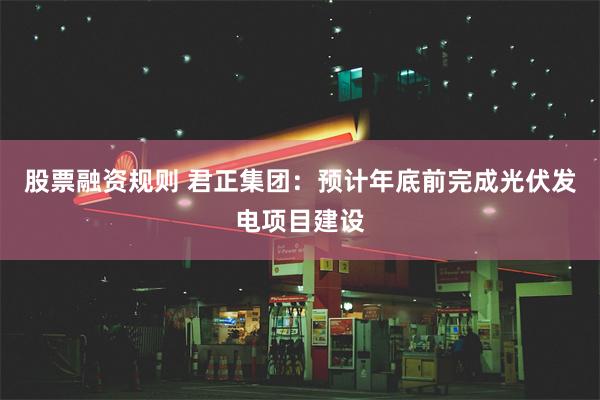 股票融资规则 君正集团：预计年底前完成光伏发电项目建设