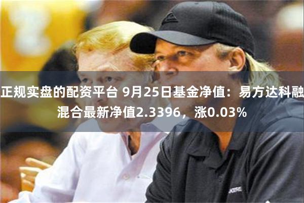 正规实盘的配资平台 9月25日基金净值：易方达科融混合最新净值2.3396，涨0.03%