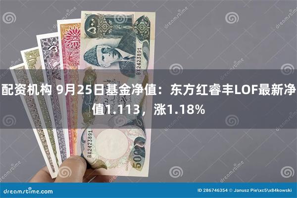 配资机构 9月25日基金净值：东方红睿丰LOF最新净值1.113，涨1.18%