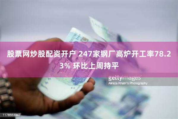 股票网炒股配资开户 247家钢厂高炉开工率78.23% 环比上周持平